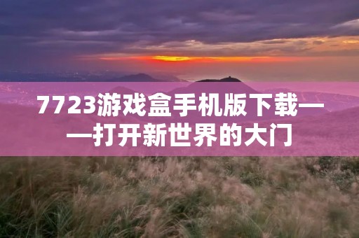 7723游戏盒手机版下载——打开新世界的大门
