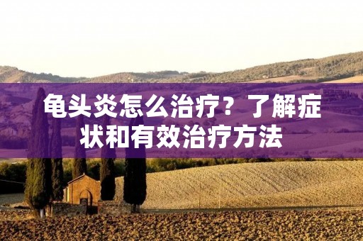 龟头炎怎么治疗？了解症状和有效治疗方法