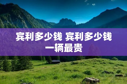 宾利多少钱 宾利多少钱一辆最贵 宾利多少钱 宾利多少钱一辆最贵