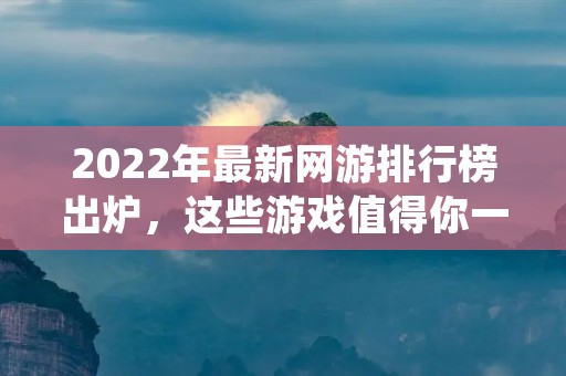2022年最新网游排行榜出炉，这些游戏值得你一试！