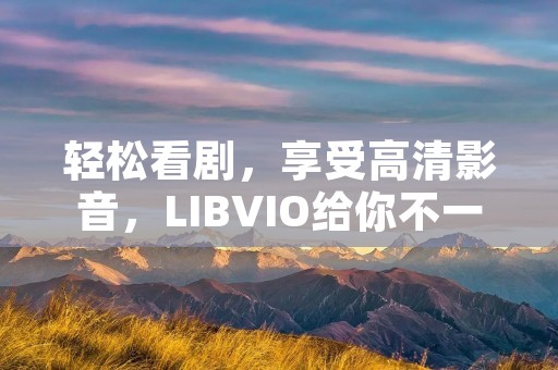 轻松看剧,享受高清影音,LIBVIO给你不一样的观影体验! 轻松看剧,享受高清影音,LIBVIO给你不一样的观影体验!
