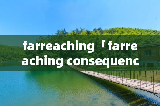 farreaching「farreaching consequence」 farreaching「farreaching consequence」