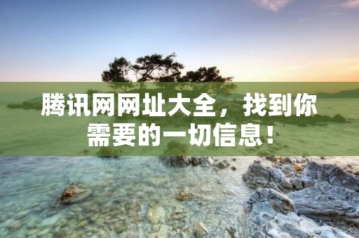 腾讯网网址大全，找到你需要的一切信息！