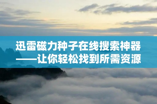 迅雷磁力种子在线搜索神器——让你轻松找到所需资源