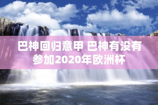 巴神回归意甲 巴神有没有参加2020年欧洲杯 巴神回归意甲 巴神有没有参加2020年欧洲杯