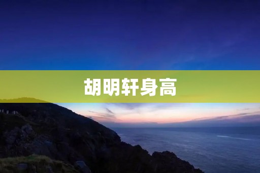 胡明轩身高：探寻胡明轩高个子背后的秘密