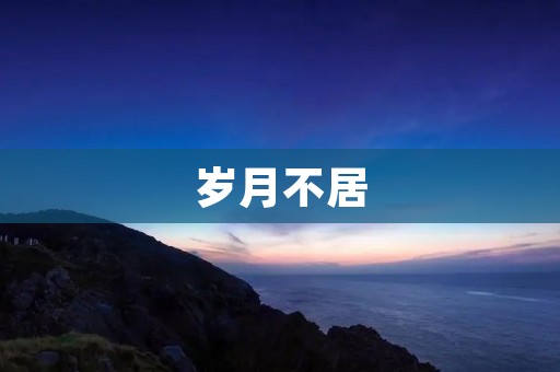 岁月不居：时光荏苒，岁月如梭