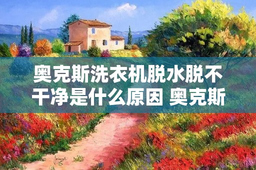 奥克斯洗衣机脱水脱不干净是什么原因 奥克斯全自动洗衣机不脱水是哪里出问题了 奥克斯洗衣机脱水脱不干净是什么原因 奥克斯全自动洗衣机不脱水是哪里出问题了