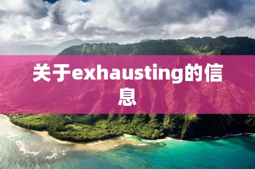 关于exhausting的信息 关于exhausting的信息