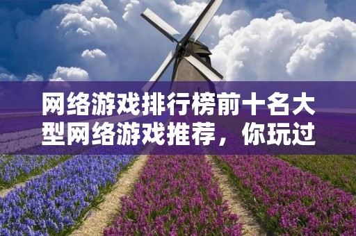 网络游戏排行榜前十名大型网络游戏推荐,你玩过几款? 网络游戏排行榜前十名大型网络游戏推荐,你玩过几款?