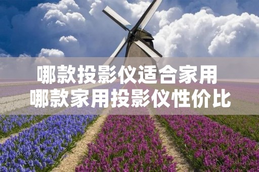 哪款投影仪适合家用 哪款家用投影仪性价比高 哪款投影仪适合家用 哪款家用投影仪性价比高