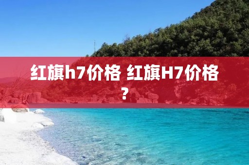 红旗h7价格 红旗H7价格?