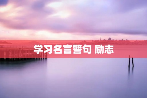 学习名言警句 励志:用名人名言激励自己 学习名言警句 励志:用名人名言激励自己