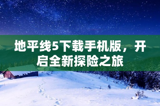 地平线5下载手机版，开启全新探险之旅
