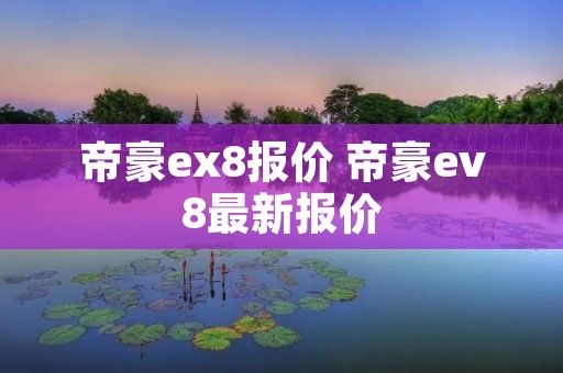 帝豪ex8报价 帝豪ev8最新报价 帝豪ex8报价 帝豪ev8最新报价