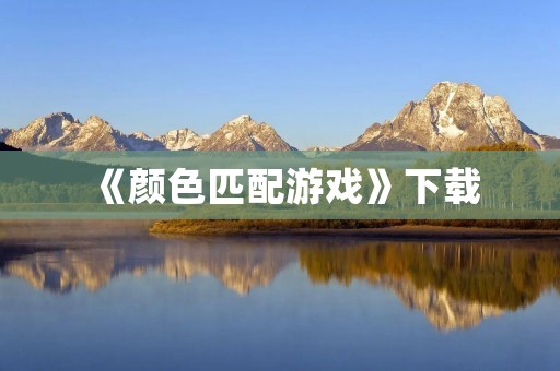 《颜色匹配游戏》下载:让你爱不释手的休闲益智游戏 《颜色匹配游戏》下载:让你爱不释手的休闲益智游戏