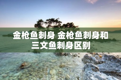 金枪鱼刺身 金枪鱼刺身和三文鱼刺身区别 金枪鱼刺身 金枪鱼刺身和三文鱼刺身区别
