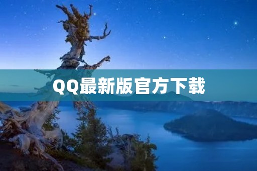 QQ最新版官方下载：全球最大中文即时通讯软件