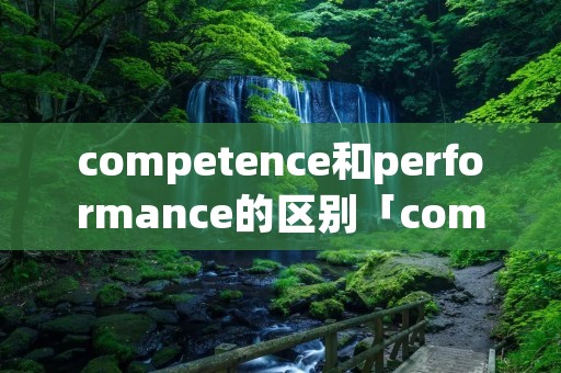 competence和performance的区别「competence和performance的区别扬州大学」