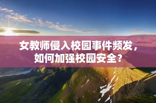 女教师侵入校园事件频发，如何加强校园安全？