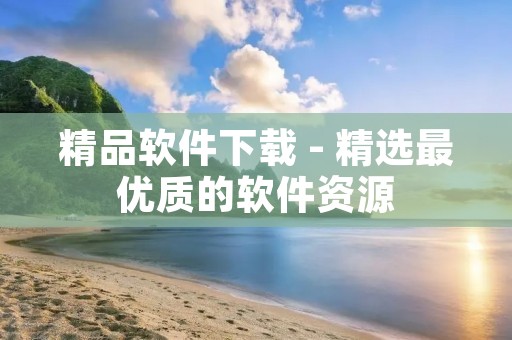 精品软件下载 - 精选最优质的软件资源