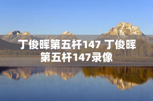 丁俊晖第五杆147 丁俊晖第五杆147录像 丁俊晖第五杆147 丁俊晖第五杆147录像