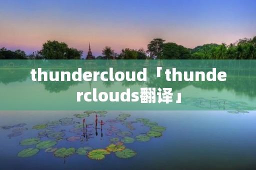 thundercloud「thunderclouds翻译」 thundercloud「thunderclouds翻译」
