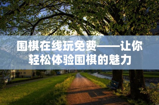 围棋在线玩免费——让你轻松体验围棋的魅力 围棋在线玩免费——让你轻松体验围棋的魅力
