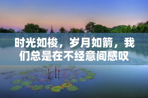 时光如梭,岁月如箭,我们总是在不经意间感叹时间的流逝。每当回首过去的时光,我们常常会有一种深深的感慨,仿佛时间的飞逝让我们感到无比的惋惜和无奈。 时光如梭,岁月如箭,我们总是在不经意间感叹时间的流逝。每当回首过去的时光,我们常常会有一种深深的感慨,仿佛时间的飞逝让我们感到无比的惋惜和无奈。
