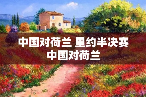 中国对荷兰 里约半决赛中国对荷兰