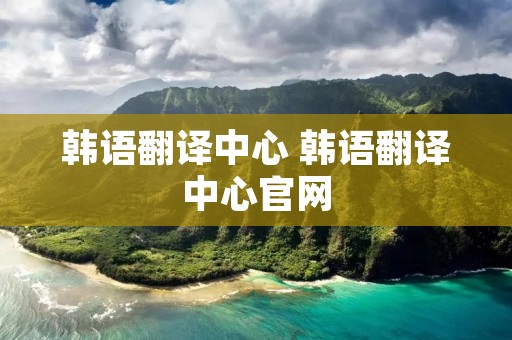 韩语翻译中心 韩语翻译中心官网