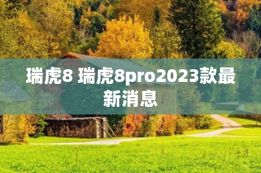 瑞虎8 瑞虎8pro2023款最新消息