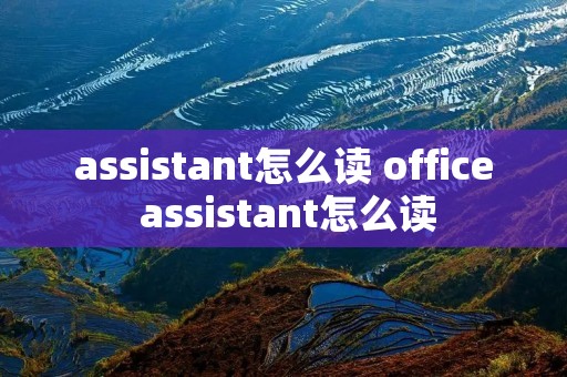 assistant怎么读 office assistant怎么读 assistant怎么读 office assistant怎么读