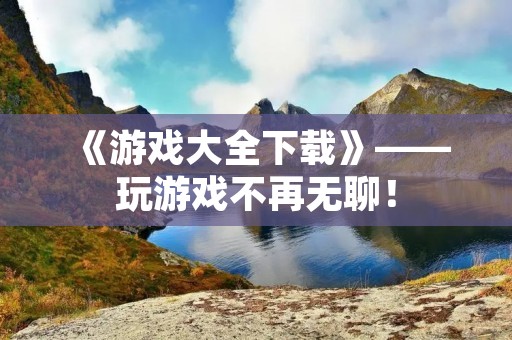 《游戏大全下载》——玩游戏不再无聊! 《游戏大全下载》——玩游戏不再无聊!