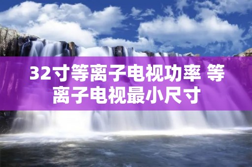 32寸等离子电视功率 等离子电视最小尺寸 32寸等离子电视功率 等离子电视最小尺寸