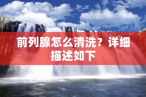前列腺怎么清洗？详细描述如下：
