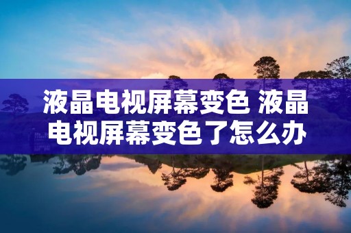 液晶电视屏幕变色 液晶电视屏幕变色了怎么办 液晶电视屏幕变色 液晶电视屏幕变色了怎么办