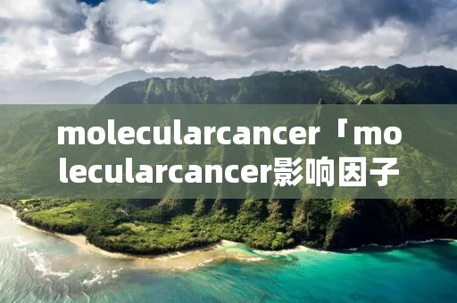 molecularcancer「molecularcancer影响因子」