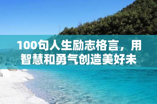 100句人生励志格言,用智慧和勇气创造美好未来