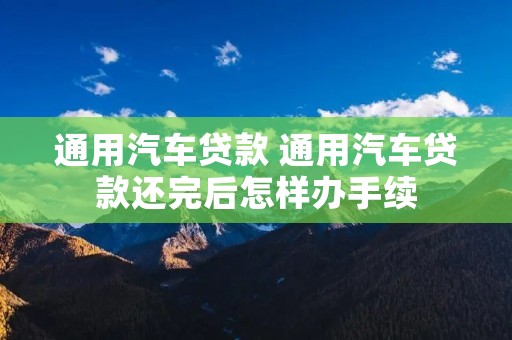 通用汽车贷款 通用汽车贷款还完后怎样办手续 通用汽车贷款 通用汽车贷款还完后怎样办手续