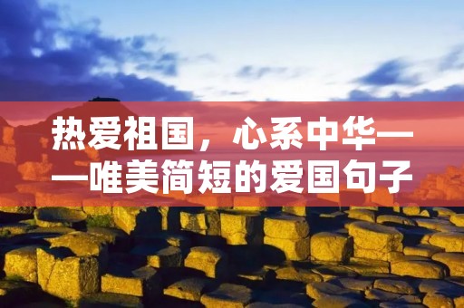 热爱祖国,心系中华——唯美简短的爱国句子 热爱祖国,心系中华——唯美简短的爱国句子