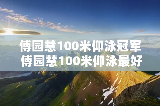 傅园慧100米仰泳冠军 傅园慧100米仰泳最好成绩