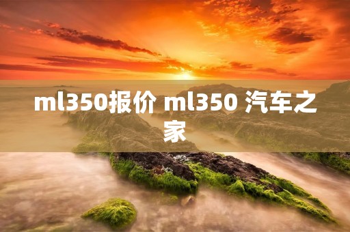 ml350报价 ml350 汽车之家 ml350报价 ml350 汽车之家