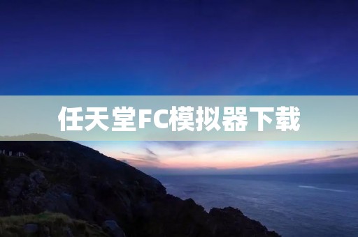 任天堂FC模拟器下载:让你重温经典游戏的好方法 任天堂FC模拟器下载:让你重温经典游戏的好方法