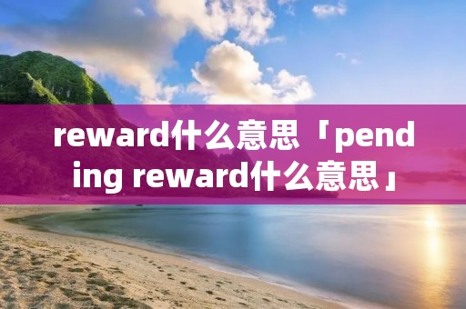 reward什么意思「pending reward什么意思」 reward什么意思「pending reward什么意思」