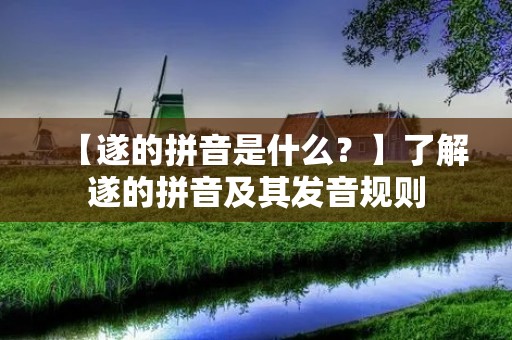 【遂的拼音是什么?】了解遂的拼音及其发音规则 【遂的拼音是什么?】了解遂的拼音及其发音规则
