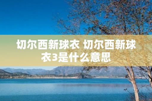 切尔西新球衣 切尔西新球衣3是什么意思 切尔西新球衣 切尔西新球衣3是什么意思