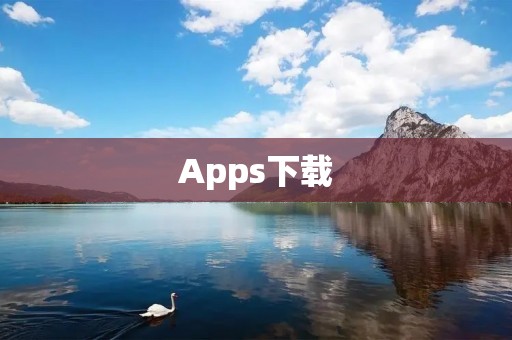 Apps下载：如何在安全可靠的平台上下载你需要的应用程序