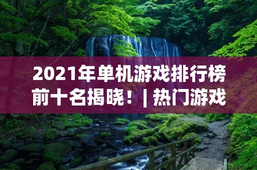 2021年单机游戏排行榜前十名揭晓!| 热门游戏 | 单人游戏 | 热门游戏推荐 | 经典游戏 | 大作游戏