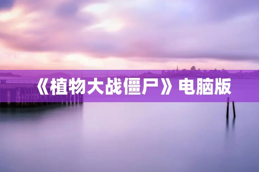 《植物大战僵尸》电脑版:打败僵尸保卫家园 《植物大战僵尸》电脑版:打败僵尸保卫家园